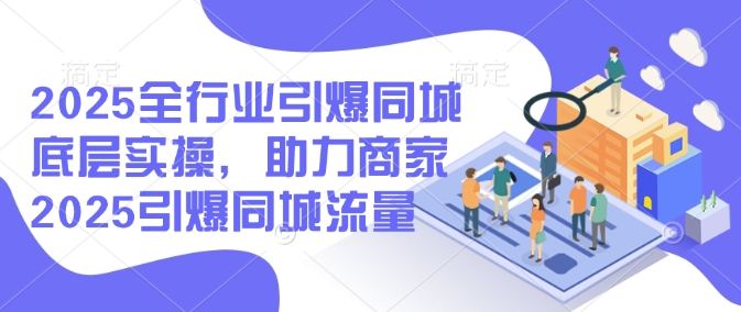 2025全行业引爆同城底层实操，助力商家2025引爆同城流量-云慧网创