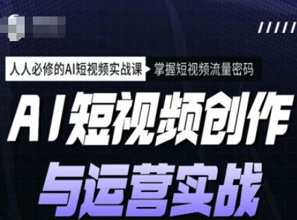 AI短视频创作与运营实战课程，人人必修的AI短视频实战课，掌握短视频流量密码-云慧网创