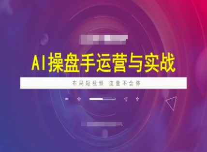 AI操盘手运营实战课程，布局短祝频，流量不会停-云慧网创
