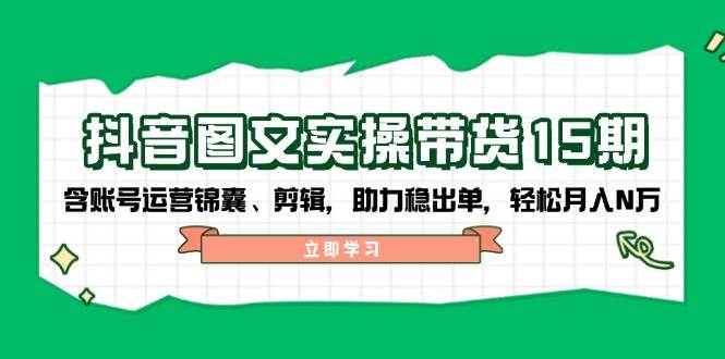 抖音图文带货实操第15期：账号运营锦囊、剪辑，助力稳出单，轻松月入N万-云慧网创