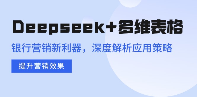 Deepseek+多维表格，银行营销新利器，深度解析应用策略，提升营销效果-云慧网创