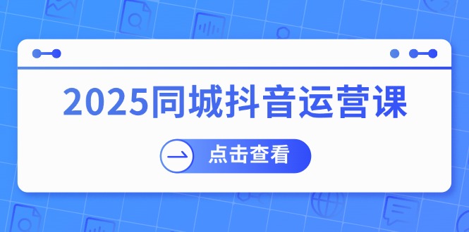2025同城抖音运营课：涵盖实体店盈利，团购好处，助商家获取流量-云慧网创