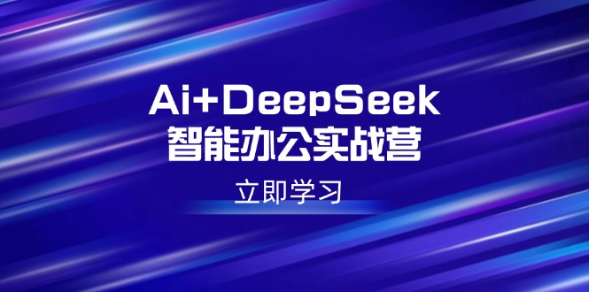 Ai+DeepSeek智能办公实战营：解锁AI写作、设计、PPT等高薪技能-云慧网创