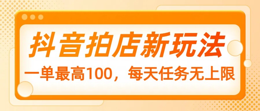 抖音拍店新玩法，一单最高100，每天任务无上限-云慧网创