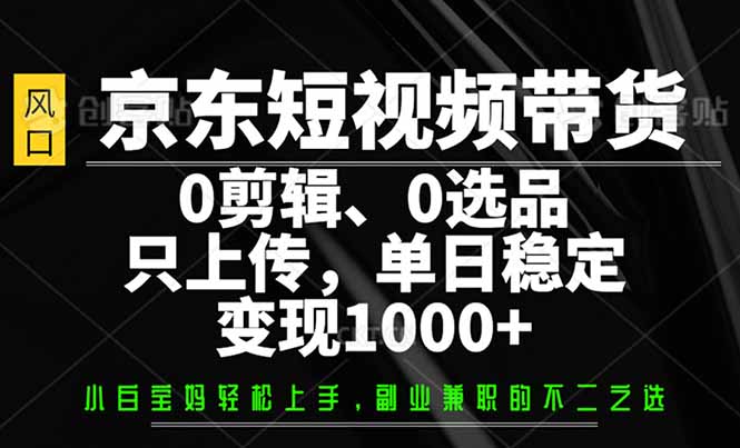 京东短视频带货，0剪辑，0选品，只需上传素材，单日稳定变现1000+-云慧网创