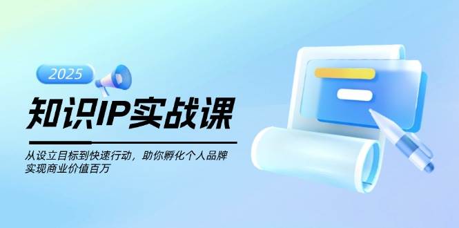知识IP实战课，从设立目标到快速行动，助你孵化个人品牌，实现商业价值百万-云慧网创