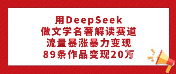 用DeepSeek做文学名著解读赛道，流量暴涨暴力变现，89条作品变现20W-云慧网创