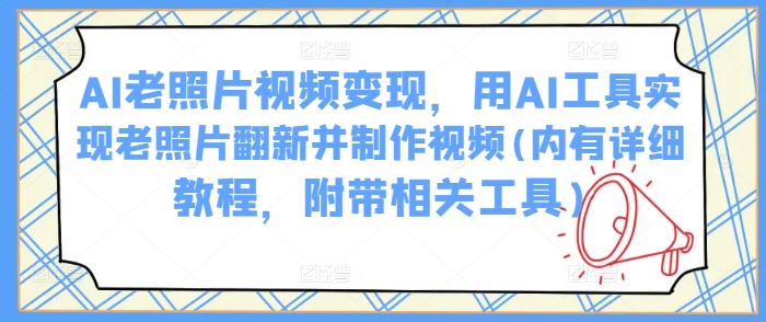 AI老照片视频变现，用AI工具实现老照片翻新并制作视频(内有详细教程，附带相关工具)-云慧网创