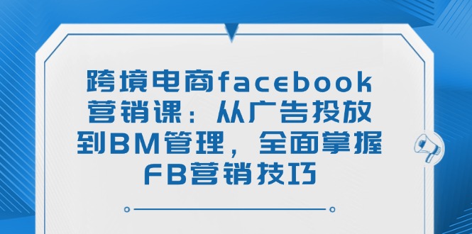 跨境电商facebook营销课：从广告投放到BM管理，全面掌握FB营销技巧-云慧网创
