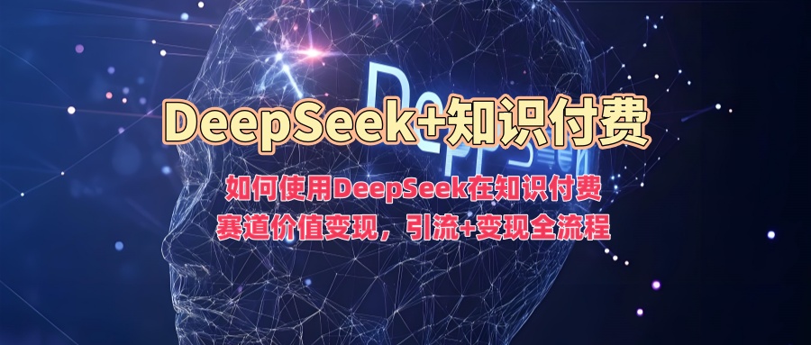 如何使用DeepSeek在知识付费赛道价值变现，引流+变现全流程-云慧网创