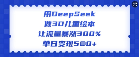 用DeepSeek做3D儿童绘本，让流量暴涨300%，单日变现多张-云慧网创
