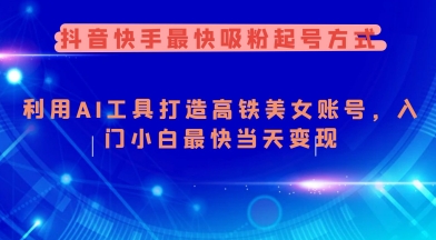 抖音快手最快吸粉起号方式，利用AI工具打造美女账号，入门小白最快当天变现-云慧网创