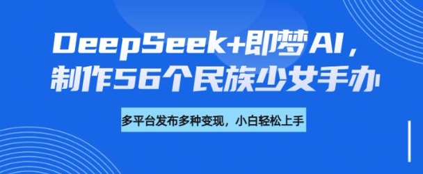 DeepSeek+即梦AI，制作56个民族少女手办，附详细教程+变现方向-云慧网创