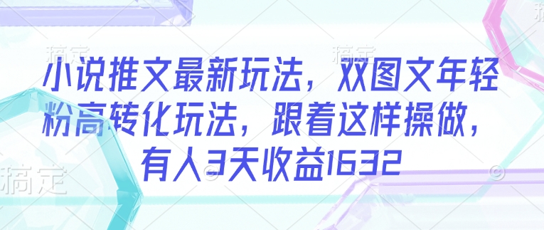 小说推文最新玩法，双图文年轻粉高转化玩法，跟着这样操做，有人3天收益1632-云慧网创