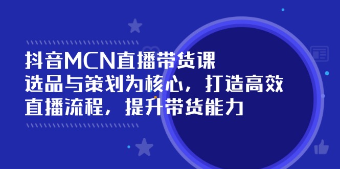 抖音MCN直播带货课：选品与策划为核心, 打造高效直播流程, 提升带货能力-云慧网创