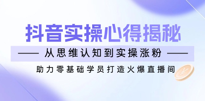 抖音实战心得揭秘，从思维认知到实操涨粉，助力零基础学员打造火爆直播间-云慧网创
