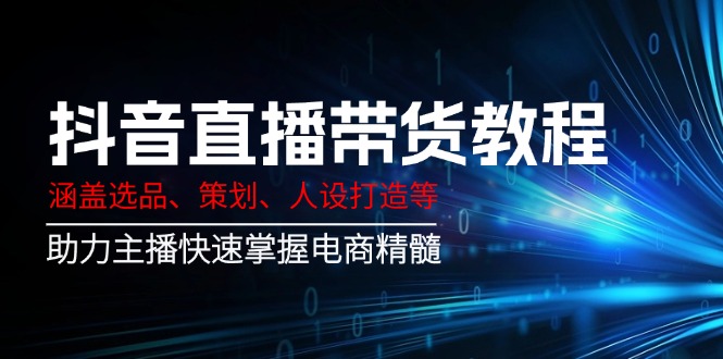 抖音直播带货教程：涵盖选品、策划、人设打造等,助力主播快速掌握电商精髓-云慧网创