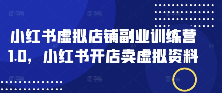 小红书虚拟店铺副业训练营1.0，小红书开店卖虚拟资料-云慧网创