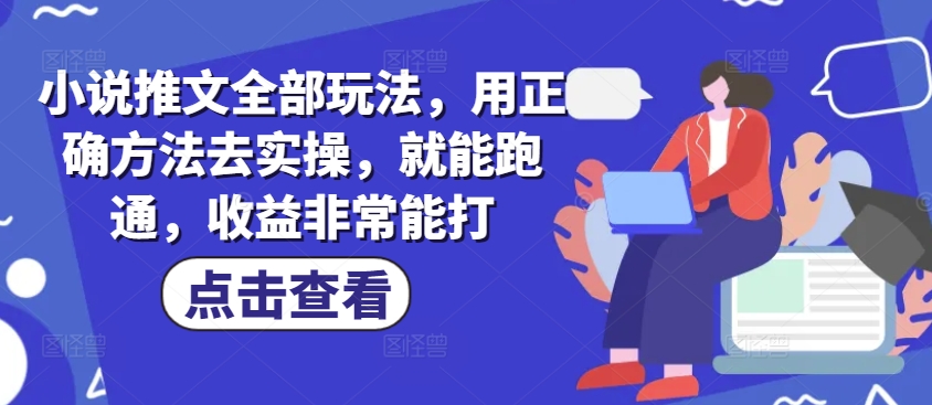 小说推文全部玩法，用正确方法去实操，就能跑通，收益非常能打-云慧网创