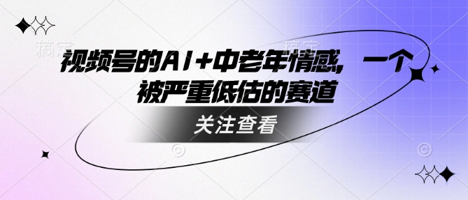 视频号的AI+中老年情感，一个被严重低估的赛道-云慧网创