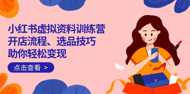 小红书虚拟资料训练营：开店流程、选品技巧一网打尽，助你轻松变现-云慧网创