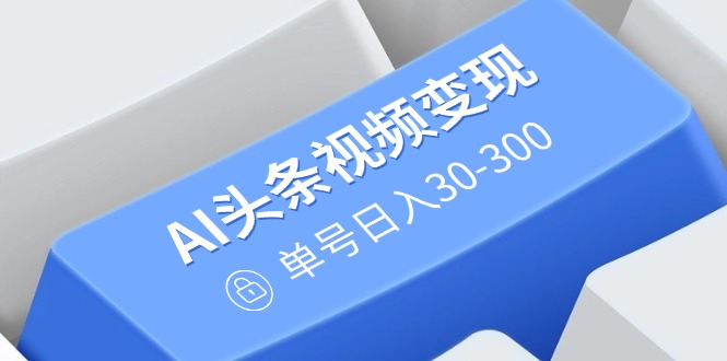 AI头条视频变现：AI原创搬运玩法，无需剪辑，多平台发布，单号日入30-300-云慧网创