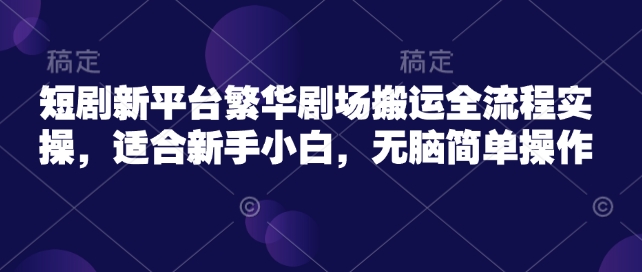短剧新平台繁华剧场搬运全流程实操，适合新手小白，无脑简单操作-云慧网创