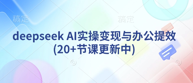 deepseek AI实操变现与办公提效(20+节课更新中)-云慧网创