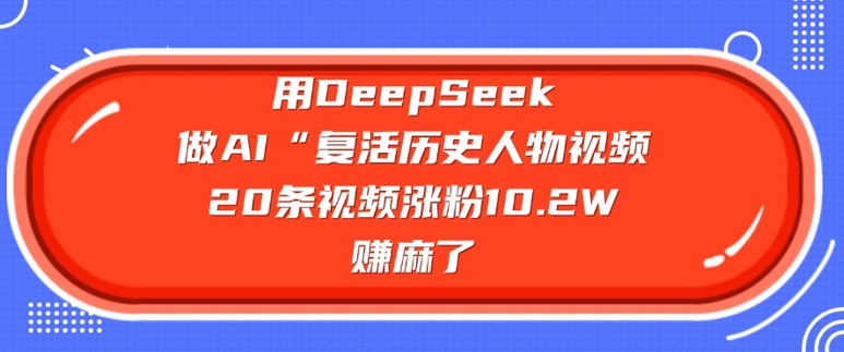 用DeepSeek做AI“复活历史人物”视频，20条视频涨粉10.2W，挣麻了-云慧网创