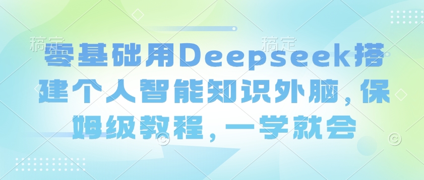 零基础用Deepseek搭建个人智能知识外脑，保姆级教程，一学就会-云慧网创