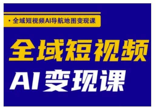 全域短视频AI导航地图变现课，全域短视频AI变现课-云慧网创