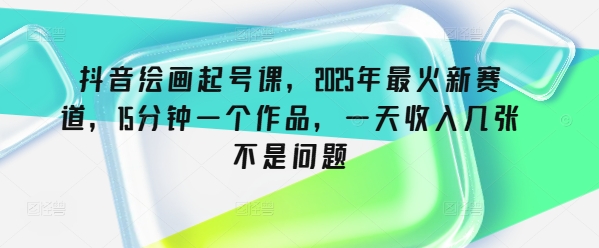 抖音绘画起号课，2025年最火新赛道，15分钟一个作品，一天收入几张不是问题-云慧网创