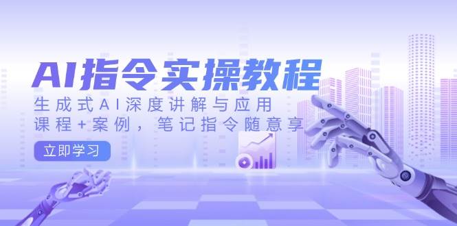 AI指令实战课，生成式AI深度讲解与应用，课程+案例，笔记指令随意享(更新)-云慧网创
