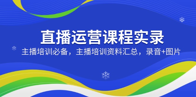 直播运营课程实录：主播培训必备，主播培训资料汇总，录音+图片-云慧网创