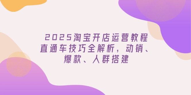 2025淘宝开店运营教程更新，直通车技巧全解析，动销、爆款、人群搭建-云慧网创