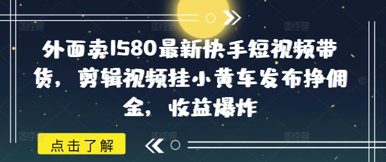 外面卖1580最新快手短视频带货，剪辑视频挂小黄车发布挣佣金，收益爆炸-云慧网创