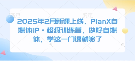 2025年2月新课上线，PlanX自媒体IP·超级训练营，做好自媒体，学这一门课就够了-云慧网创
