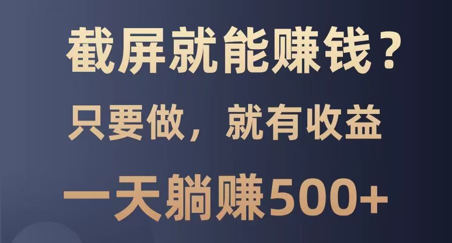截屏就能赚钱？0门槛，只要做，100%有收益的一个项目，一天躺赚500+-云慧网创