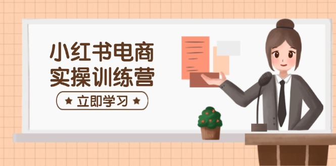 小红书电商实操训练营：涵盖开店、选品、笔记制作等，助你快速上手-云慧网创