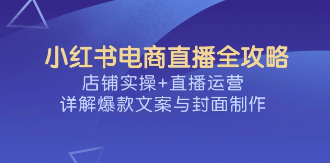 小红书电商直播全攻略，店铺实操+直播运营，详解爆款文案与封面制作-云慧网创