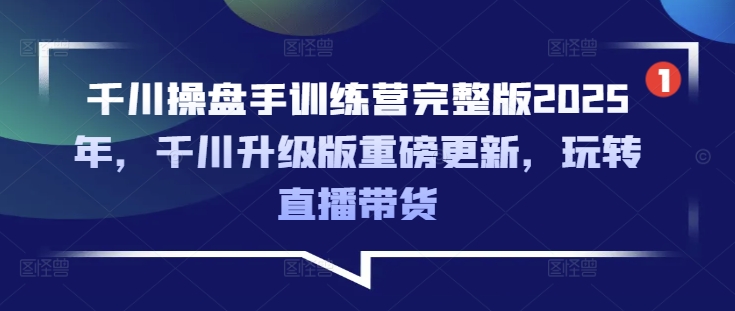 千川操盘手训练营完整版2025年，千川升级版重磅更新，玩转直播带货-云慧网创