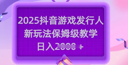2025抖音游戏发行人新玩法，保姆级教学，日入多张-云慧网创
