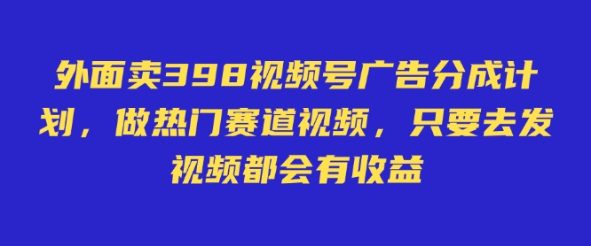 外面卖598视频号广告分成计划，不直播 不卖货 不露脸，只要去发视频都会有收益-云慧网创