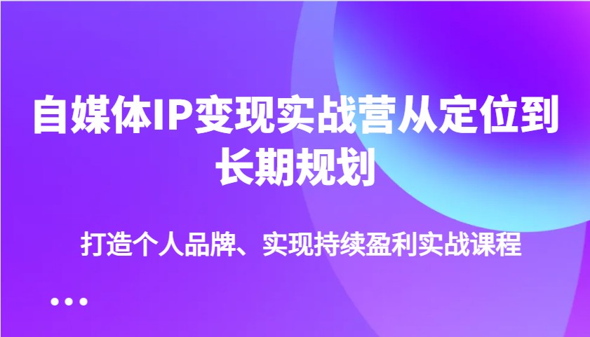 自媒体IP变现实战营从定位到长期规划，打造个人品牌、实现持续盈利实战课程-云慧网创