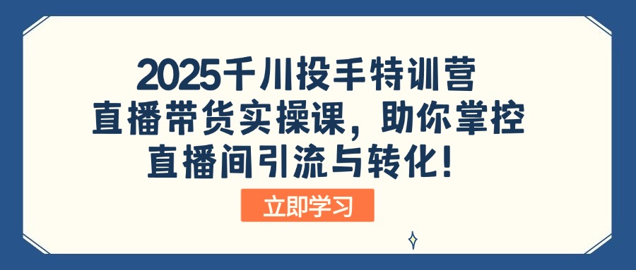 2025千川投手特训营：直播带货实操课，助你掌控直播间引流与转化！-云慧网创