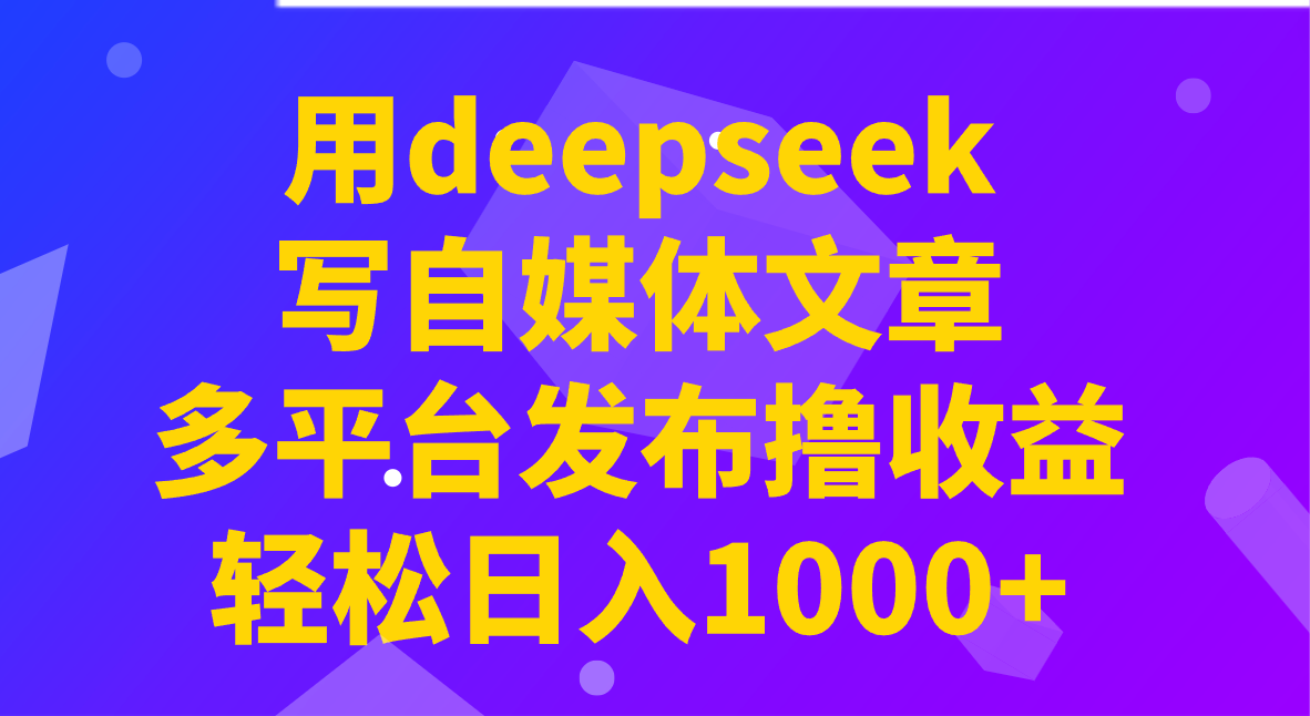 用deepseek写自媒体文章，多平台发布撸收益，轻松日入1000+！-云慧网创