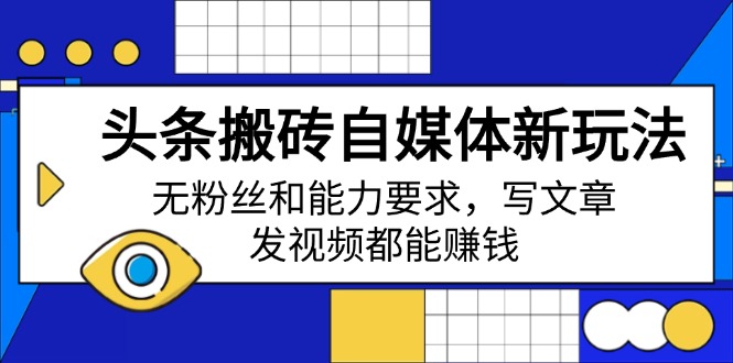 头条搬砖自媒体新玩法，无粉丝和能力要求，写文章、发视频都能赚钱-云慧网创