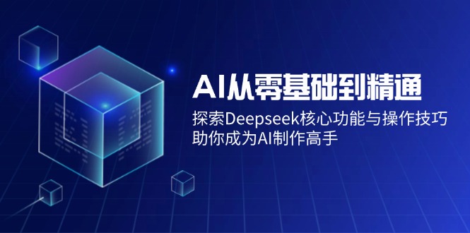 AI从零基础到精通：探索Deepseek核心功能与操作技巧，助你成为AI制作高手-云慧网创