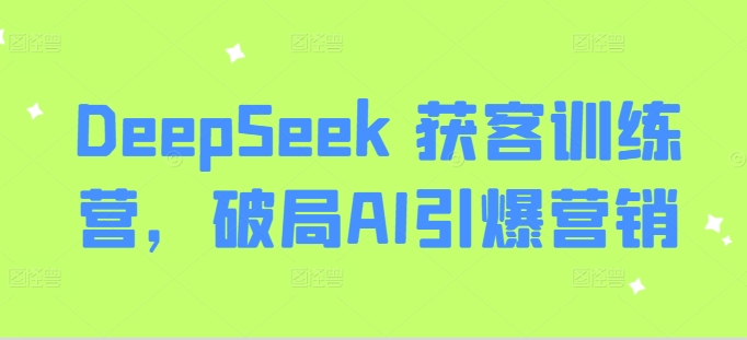 DeepSeek 获客训练营，破局AI引爆营销-云慧网创