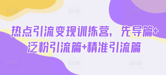 热点引流变现训练营，先导篇+泛粉引流篇+精准引流篇-云慧网创